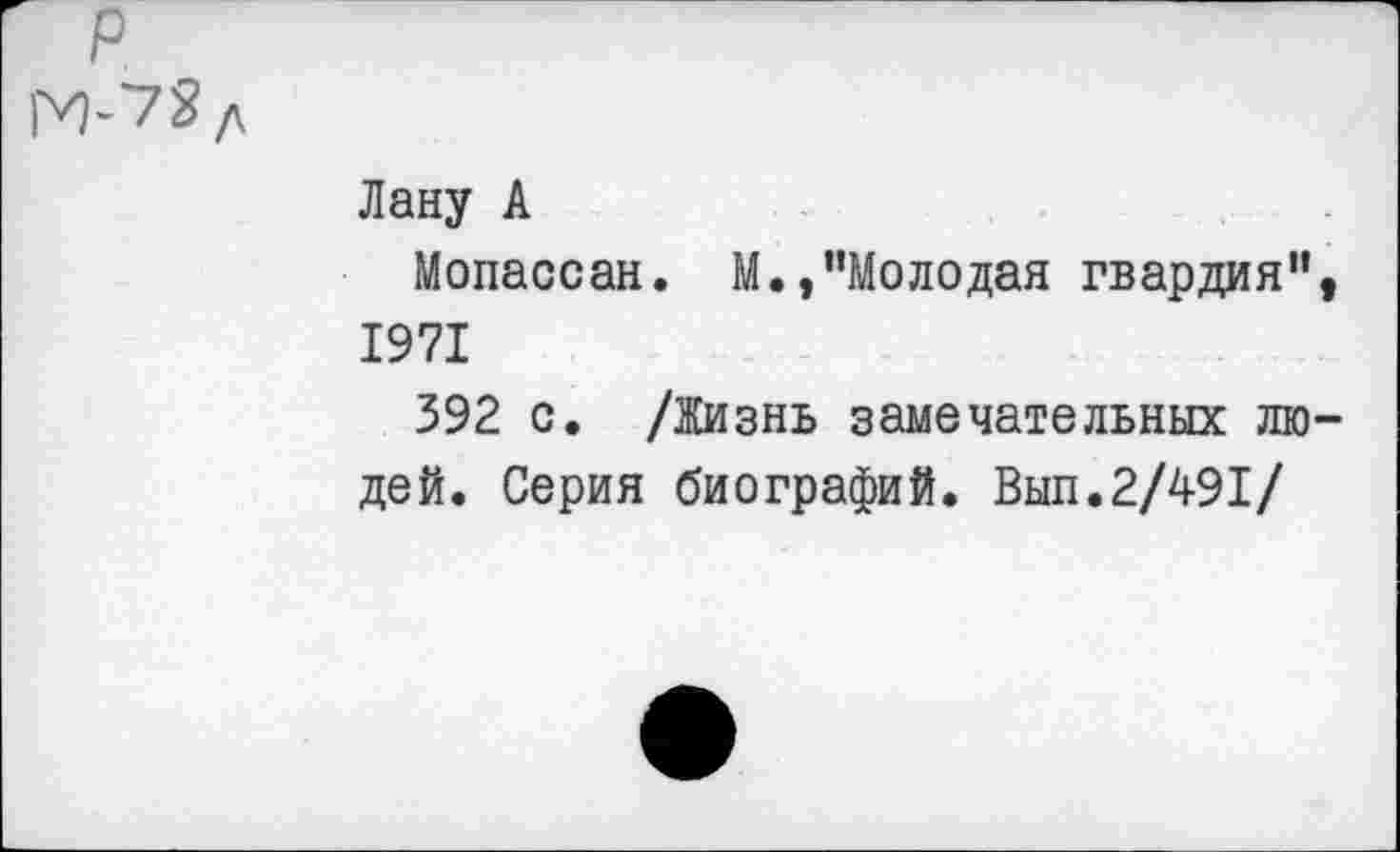 ﻿
Лану А
Мопассан. М., "Молодая гвардия", 1971
392 с. /Жизнь замечательных людей. Серия биографий. Вып.2/491/